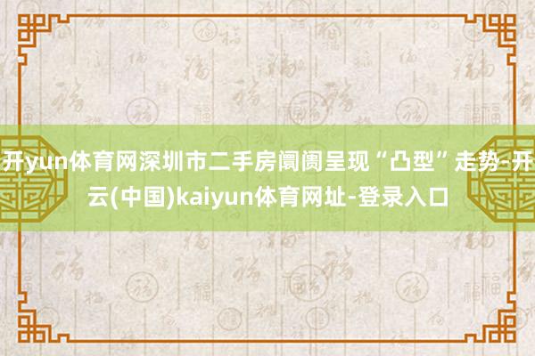 开yun体育网深圳市二手房阛阓呈现“凸型”走势-开云(中国)kaiyun体育网址-登录入口