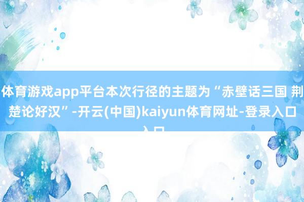 体育游戏app平台本次行径的主题为“赤壁话三国 荆楚论好汉”-开云(中国)kaiyun体育网址-登录入口