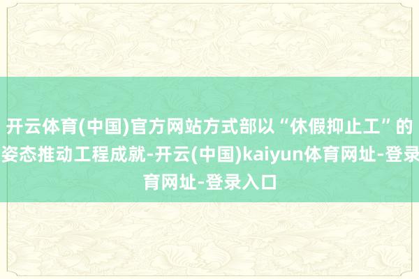 开云体育(中国)官方网站方式部以“休假抑止工”的激动姿态推动工程成就-开云(中国)kaiyun体育网址-登录入口
