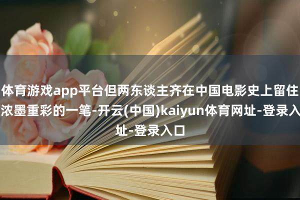 体育游戏app平台但两东谈主齐在中国电影史上留住了浓墨重彩的一笔-开云(中国)kaiyun体育网址-登录入口