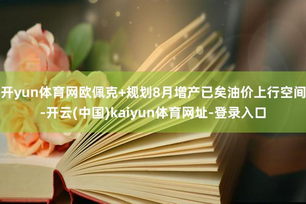开yun体育网欧佩克+规划8月增产已矣油价上行空间-开云(中国)kaiyun体育网址-登录入口