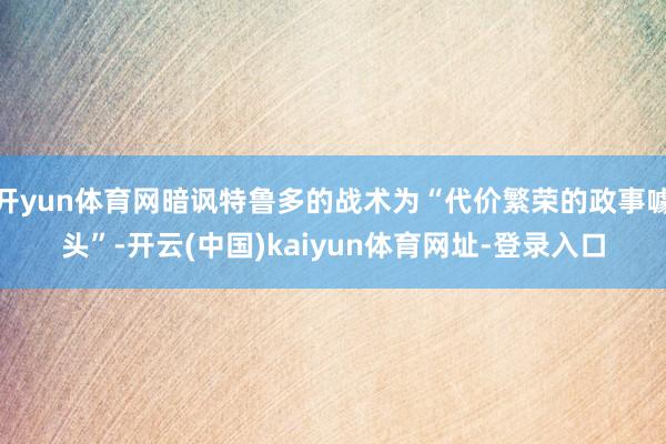 开yun体育网暗讽特鲁多的战术为“代价繁荣的政事噱头”-开云(中国)kaiyun体育网址-登录入口
