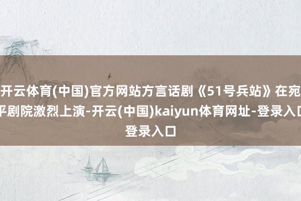 开云体育(中国)官方网站方言话剧《51号兵站》在宛平剧院激烈上演-开云(中国)kaiyun体育网址-登录入口