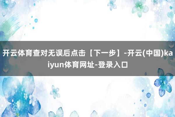 开云体育查对无误后点击【下一步】-开云(中国)kaiyun体育网址-登录入口