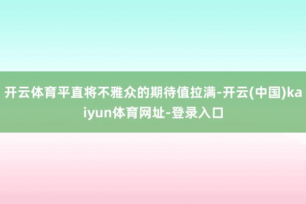 开云体育平直将不雅众的期待值拉满-开云(中国)kaiyun体育网址-登录入口