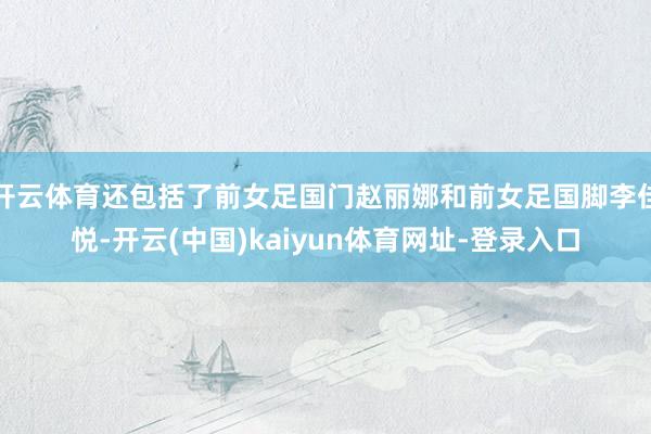 开云体育还包括了前女足国门赵丽娜和前女足国脚李佳悦-开云(中国)kaiyun体育网址-登录入口