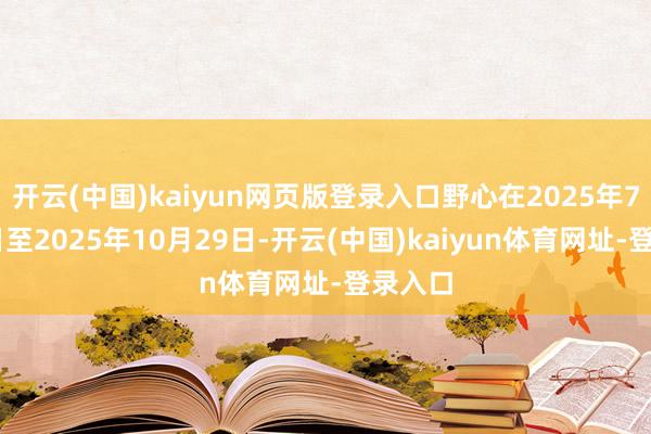 开云(中国)kaiyun网页版登录入口野心在2025年7月30日至2025年10月29日-开云(中国)kaiyun体育网址-登录入口