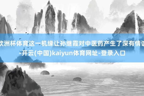 欧洲杯体育这一机缘让孙继霞对中医药产生了深有情谊-开云(中国)kaiyun体育网址-登录入口