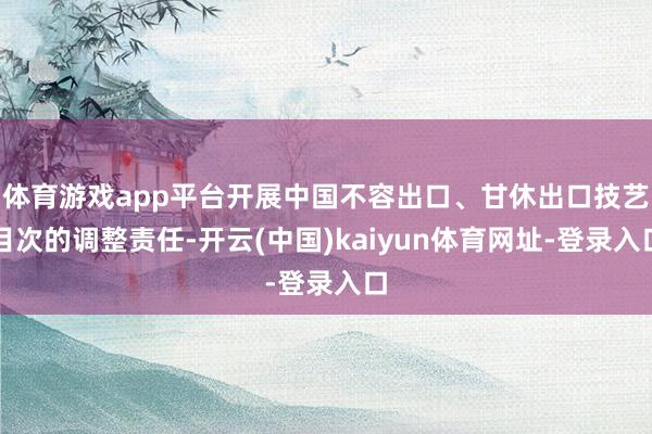 体育游戏app平台开展中国不容出口、甘休出口技艺目次的调整责任-开云(中国)kaiyun体育网址-登录入口