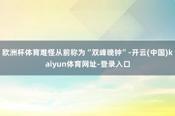 欧洲杯体育难怪从前称为“双峰晚钟”-开云(中国)kaiyun体育网址-登录入口