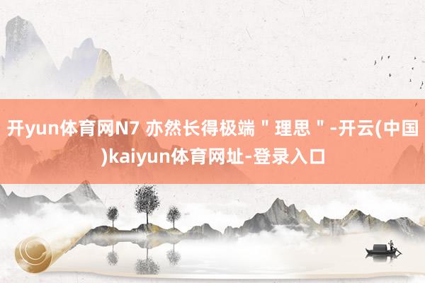 开yun体育网N7 亦然长得极端＂理思＂-开云(中国)kaiyun体育网址-登录入口