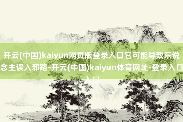 开云(中国)kaiyun网页版登录入口它可能导致东说念主误入邪路-开云(中国)kaiyun体育网址-登录入口