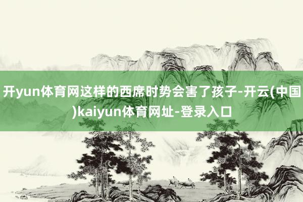 开yun体育网这样的西席时势会害了孩子-开云(中国)kaiyun体育网址-登录入口