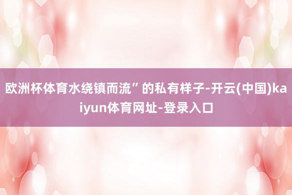欧洲杯体育水绕镇而流”的私有样子-开云(中国)kaiyun体育网址-登录入口