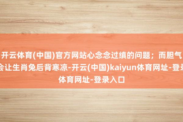 开云体育(中国)官方网站心念念过缜的问题；而胆气虚又会让生肖兔后背寒凉-开云(中国)kaiyun体育网址-登录入口