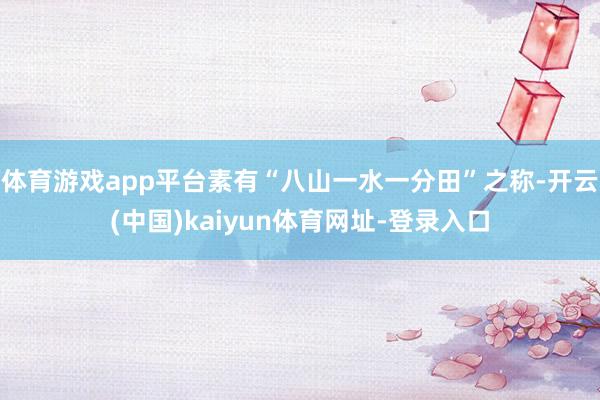体育游戏app平台素有“八山一水一分田”之称-开云(中国)kaiyun体育网址-登录入口