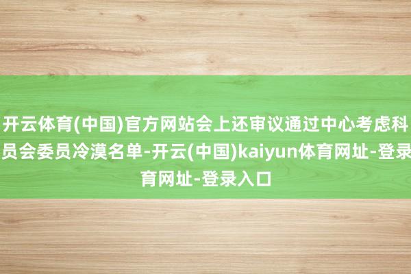 开云体育(中国)官方网站会上还审议通过中心考虑科罚委员会委员冷漠名单-开云(中国)kaiyun体育网址-登录入口