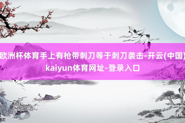 欧洲杯体育手上有枪带刺刀等于刺刀袭击-开云(中国)kaiyun体育网址-登录入口
