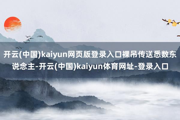 开云(中国)kaiyun网页版登录入口裸吊传送悉数东说念主-开云(中国)kaiyun体育网址-登录入口