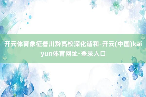开云体育象征着川黔高校深化谐和-开云(中国)kaiyun体育网址-登录入口