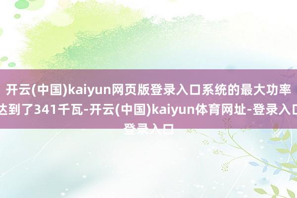 开云(中国)kaiyun网页版登录入口系统的最大功率达到了341千瓦-开云(中国)kaiyun体育网址-登录入口