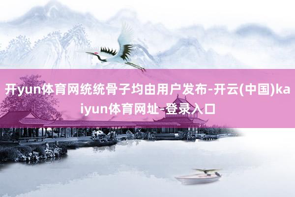 开yun体育网统统骨子均由用户发布-开云(中国)kaiyun体育网址-登录入口