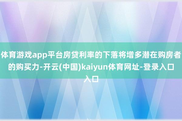 体育游戏app平台房贷利率的下落将增多潜在购房者的购买力-开云(中国)kaiyun体育网址-登录入口