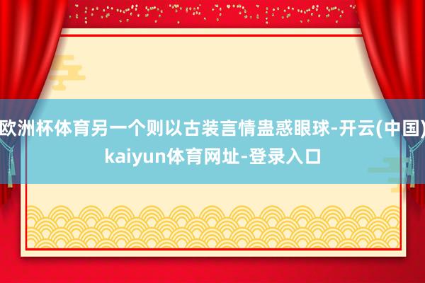 欧洲杯体育另一个则以古装言情蛊惑眼球-开云(中国)kaiyun体育网址-登录入口