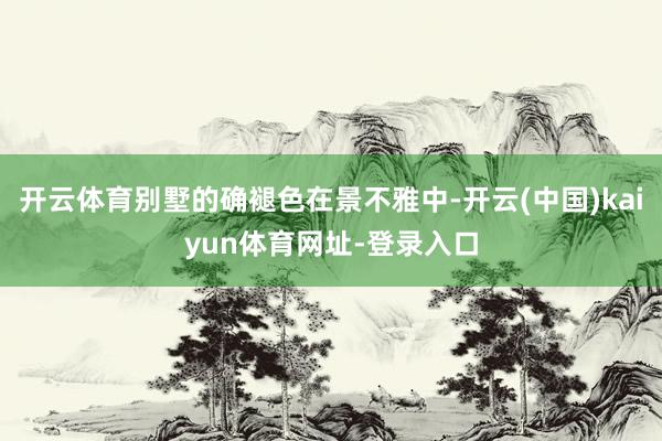 开云体育别墅的确褪色在景不雅中-开云(中国)kaiyun体育网址-登录入口