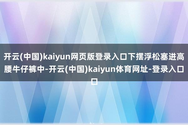 开云(中国)kaiyun网页版登录入口下摆浮松塞进高腰牛仔裤中-开云(中国)kaiyun体育网址-登录入口
