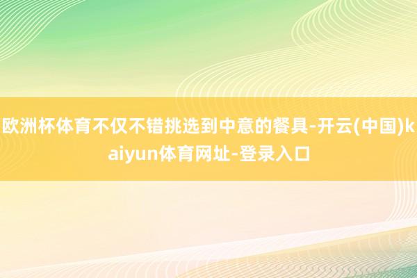 欧洲杯体育不仅不错挑选到中意的餐具-开云(中国)kaiyun体育网址-登录入口