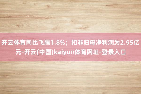 开云体育同比飞腾1.8%；扣非归母净利润为2.95亿元-开云(中国)kaiyun体育网址-登录入口
