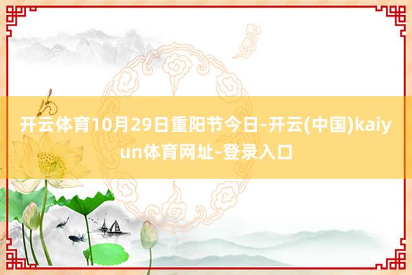 开云体育10月29日重阳节今日-开云(中国)kaiyun体育网址-登录入口