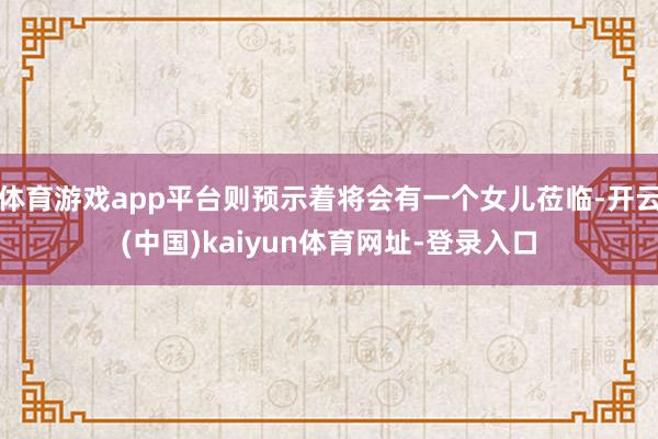 体育游戏app平台则预示着将会有一个女儿莅临-开云(中国)kaiyun体育网址-登录入口