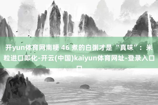 开yun体育网南粳 46 煮的白粥才是 “真味”：米粒进口即化-开云(中国)kaiyun体育网址-登录入口