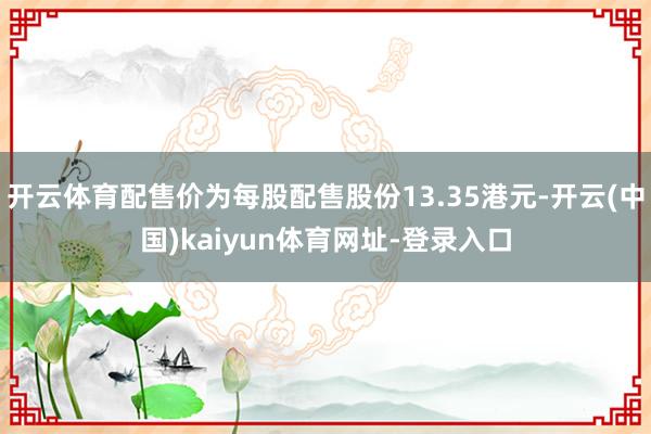 开云体育配售价为每股配售股份13.35港元-开云(中国)kaiyun体育网址-登录入口