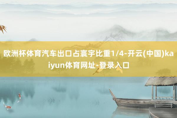 欧洲杯体育汽车出口占寰宇比重1/4-开云(中国)kaiyun体育网址-登录入口