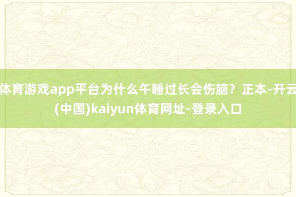 体育游戏app平台为什么午睡过长会伤脑?正本-开云(中国)kaiyun体育网址-登录入口