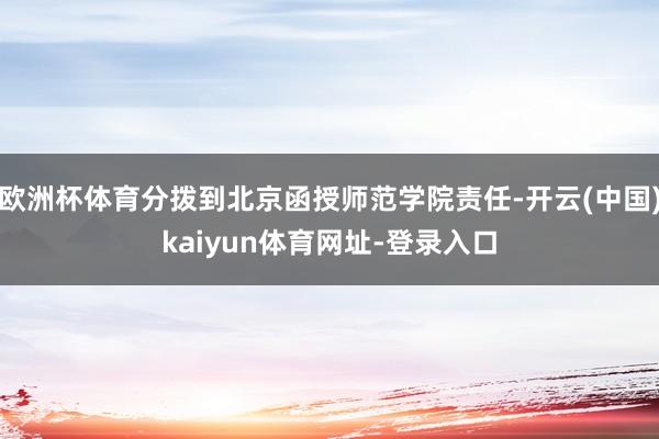 欧洲杯体育分拨到北京函授师范学院责任-开云(中国)kaiyun体育网址-登录入口