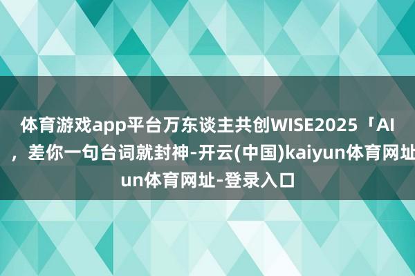 体育游戏app平台万东谈主共创WISE2025「AI科幻爽剧」,差你一句台词就封神-开云(中国)kaiyun体育网址-登录入口