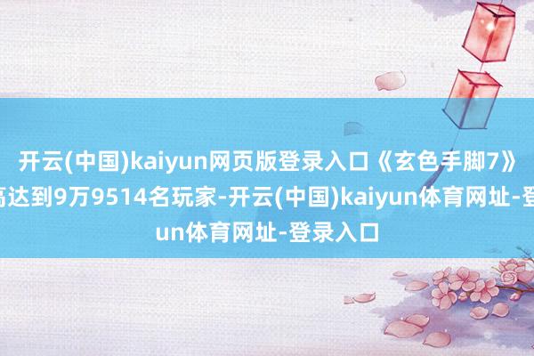 开云(中国)kaiyun网页版登录入口《玄色手脚7》B测最高达到9万9514名玩家-开云(中国)kaiyun体育网址-登录入口
