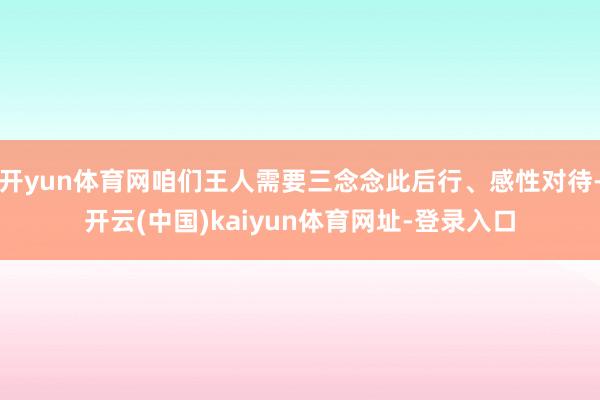 开yun体育网咱们王人需要三念念此后行、感性对待-开云(中国)kaiyun体育网址-登录入口