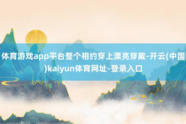 体育游戏app平台整个相约穿上漂亮穿戴-开云(中国)kaiyun体育网址-登录入口