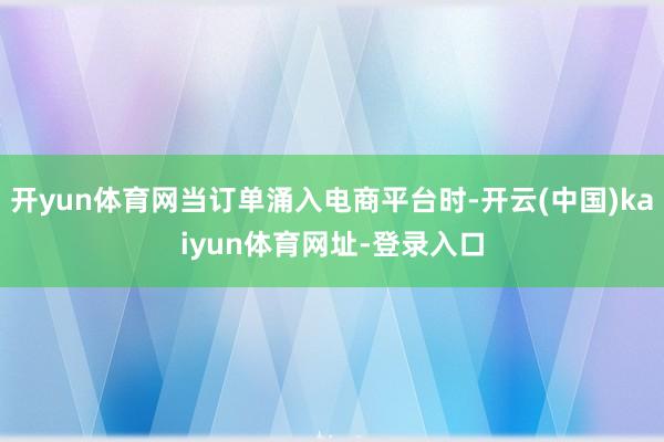 开yun体育网当订单涌入电商平台时-开云(中国)kaiyun体育网址-登录入口