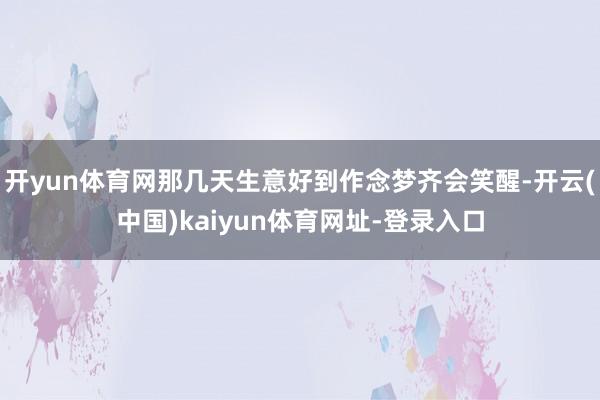 开yun体育网那几天生意好到作念梦齐会笑醒-开云(中国)kaiyun体育网址-登录入口