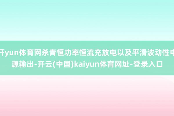 开yun体育网杀青恒功率恒流充放电以及平滑波动性电源输出-开云(中国)kaiyun体育网址-登录入口