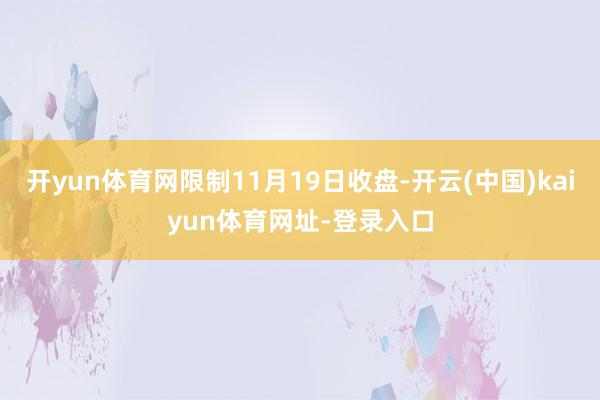 开yun体育网限制11月19日收盘-开云(中国)kaiyun体育网址-登录入口