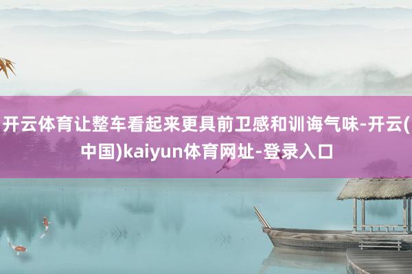 开云体育让整车看起来更具前卫感和训诲气味-开云(中国)kaiyun体育网址-登录入口