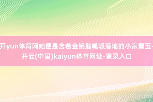 开yun体育网她便是含着金钥匙呱呱落地的小家碧玉-开云(中国)kaiyun体育网址-登录入口
