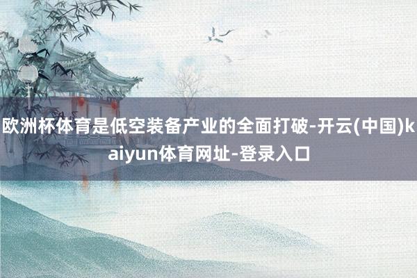 欧洲杯体育是低空装备产业的全面打破-开云(中国)kaiyun体育网址-登录入口